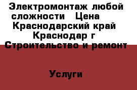 Электромонтаж любой сложности › Цена ­ 0 - Краснодарский край, Краснодар г. Строительство и ремонт » Услуги   . Краснодарский край,Краснодар г.